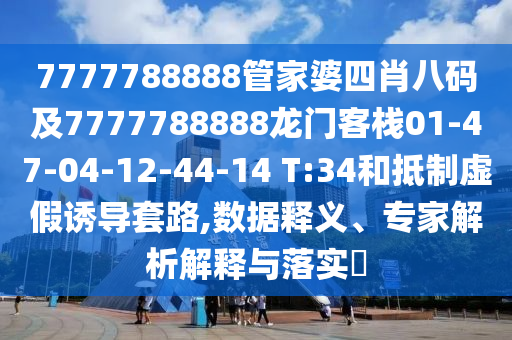 7777788888管家婆四肖八码及7777788888龙门客栈01-47-04-12-44-14 T:34和抵制虚假诱导套路,数据释义、专家解析解释与落实?